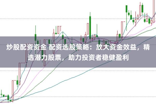 炒股配资资金 配资选股策略:放大资金效益,精选潜力股票,助力投资者稳健盈利