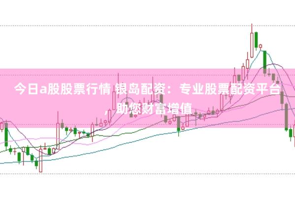 今日a股股票行情 银岛配资：专业股票配资平台，助您财富增值