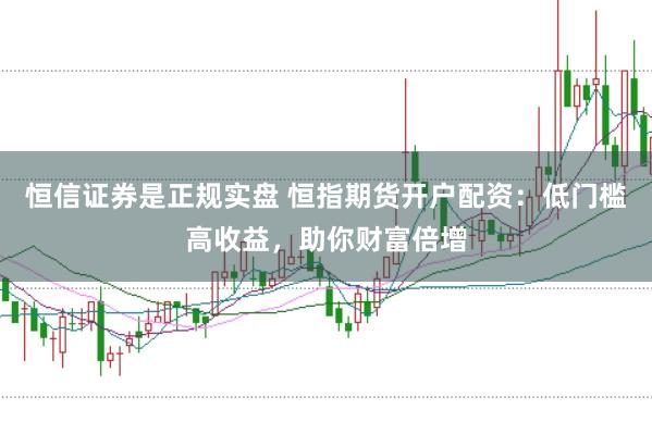 恒信证券是正规实盘 恒指期货开户配资:低门槛高收益,助你财富倍增