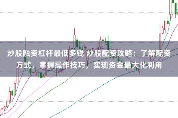 炒股融资杠杆最低多钱 炒股配资攻略:了解配资方式,掌握操作技巧,实现资金最大化利用