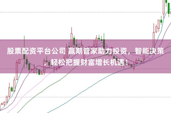 股票配资平台公司 赢期管家助力投资，智能决策，轻松把握财富增长机遇！