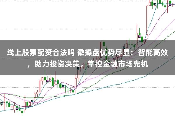 线上股票配资合法吗 徽操盘优势尽显：智能高效，助力投资决策，掌控金融市场先机