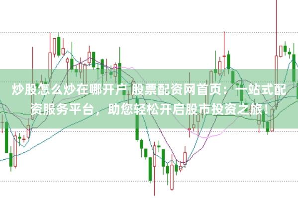 炒股怎么炒在哪开户 股票配资网首页:一站式配资服务平台,助您轻松开启股市投资之旅!