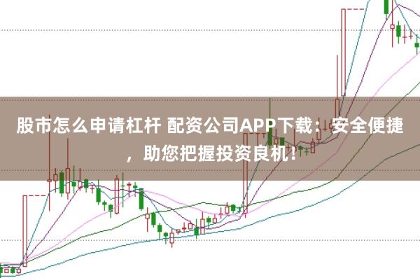 股市怎么申请杠杆 配资公司APP下载:安全便捷,助您把握投资良机!