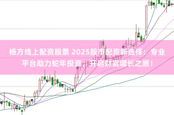 杨方线上配资股票 2025股市配资新选择：专业平台助力蛇年投资，开启财富增长之旅！