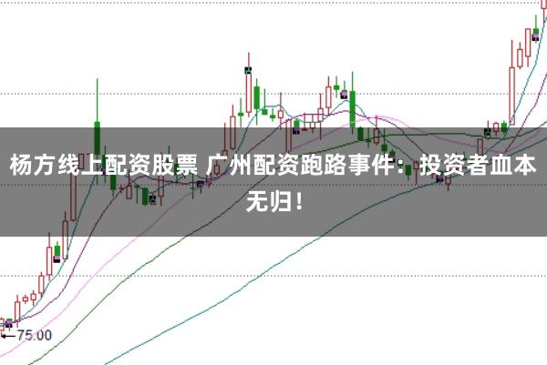 杨方线上配资股票 广州配资跑路事件：投资者血本无归！