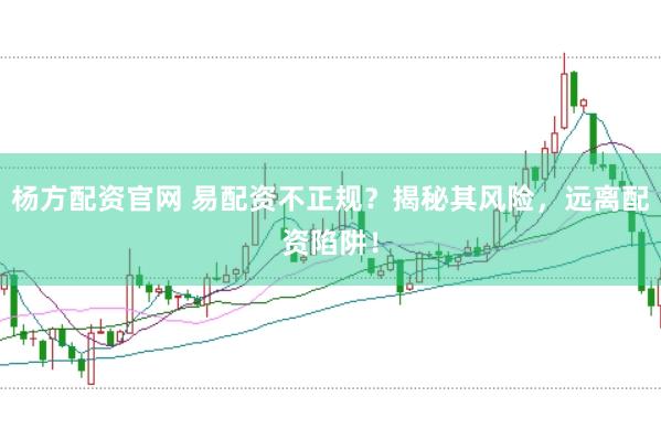 杨方配资官网 易配资不正规？揭秘其风险，远离配资陷阱！
