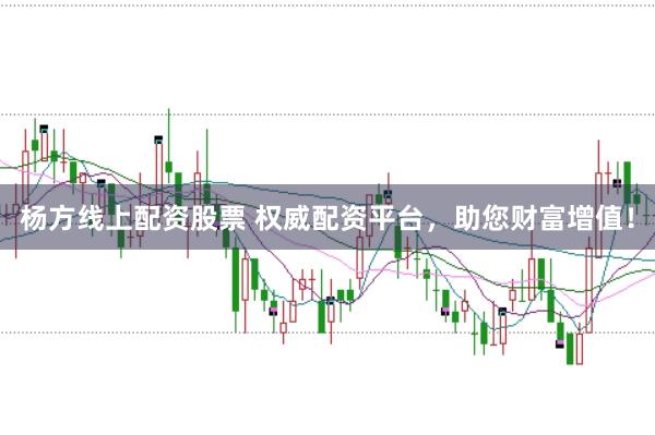 杨方线上配资股票 权威配资平台，助您财富增值！