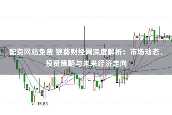 配资网站免费 银葵财经网深度解析：市场动态、投资策略与未来经济走向