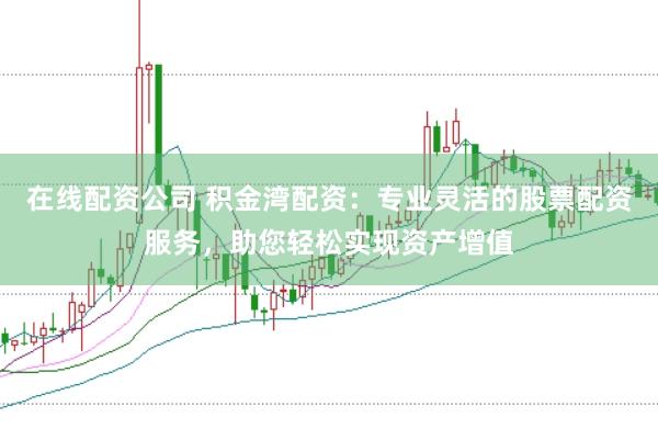 在线配资公司 积金湾配资：专业灵活的股票配资服务，助您轻松实现资产增值