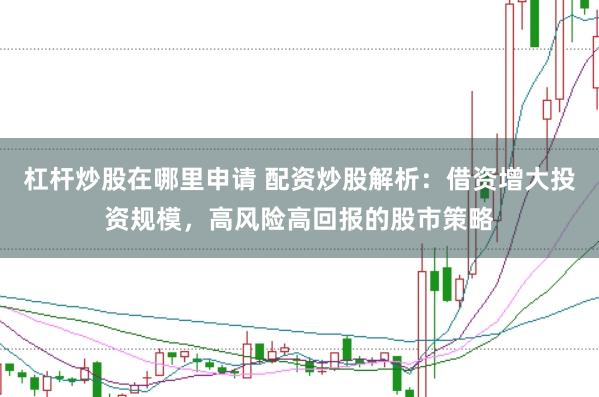 杠杆炒股在哪里申请 配资炒股解析：借资增大投资规模，高风险高回报的股市策略