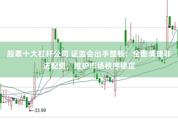股票十大杠杆公司 证监会出手整顿：全面清理非法配资，维护市场秩序稳定