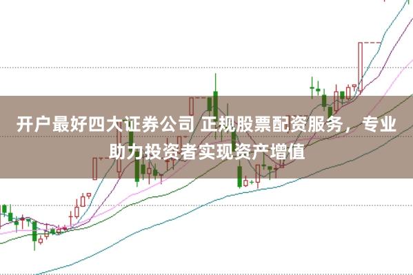 开户最好四大证券公司 正规股票配资服务，专业助力投资者实现资产增值