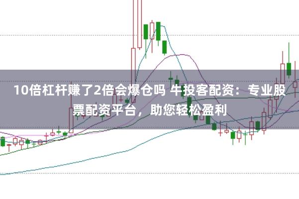 10倍杠杆赚了2倍会爆仓吗 牛投客配资:专业股票配资平台,助您轻松盈利