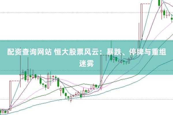 配资查询网站 恒大股票风云：暴跌、停牌与重组迷雾