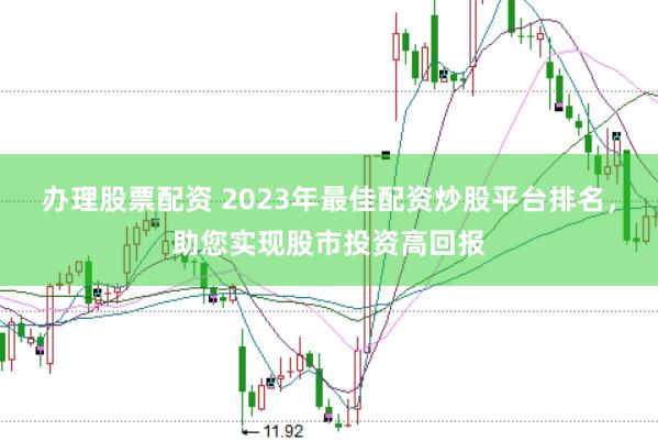 办理股票配资 2023年最佳配资炒股平台排名，助您实现股市投资高回报