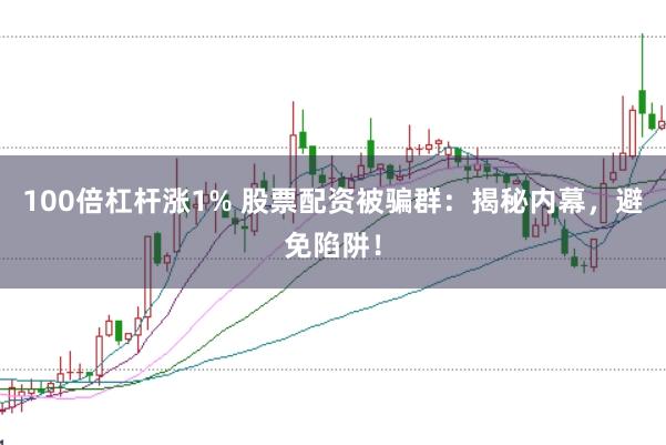 100倍杠杆涨1% 股票配资被骗群:揭秘内幕,避免陷阱!