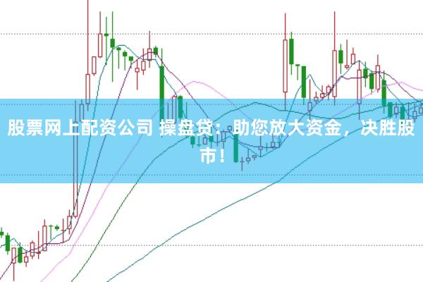 股票网上配资公司 操盘贷：助您放大资金，决胜股市！