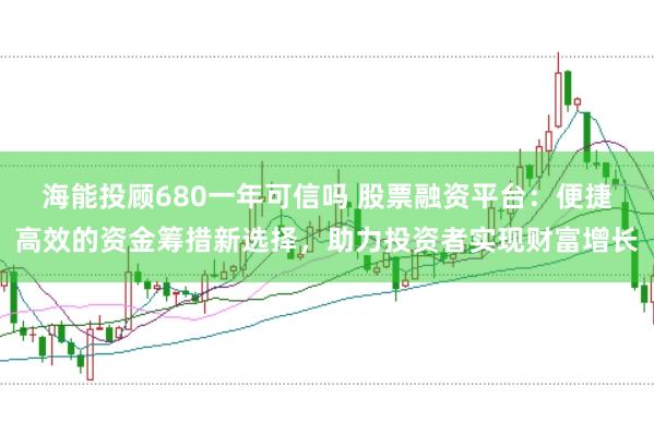 海能投顾680一年可信吗 股票融资平台:便捷高效的资金筹措新选择,助力投资者实现财富增长