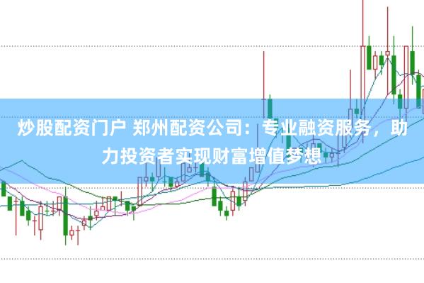 炒股配资门户 郑州配资公司：专业融资服务，助力投资者实现财富增值梦想