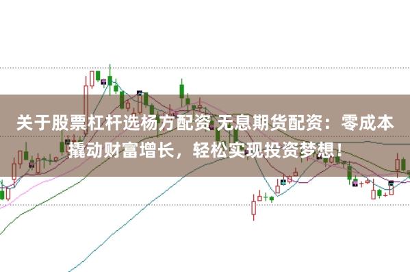 关于股票杠杆选杨方配资 无息期货配资:零成本撬动财富增长,轻松实现投资梦想!