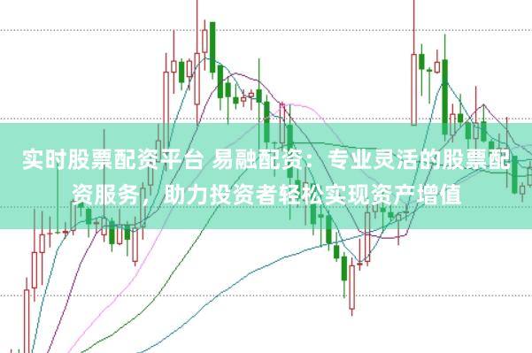 实时股票配资平台 易融配资:专业灵活的股票配资服务,助力投资者轻松实现资产增值