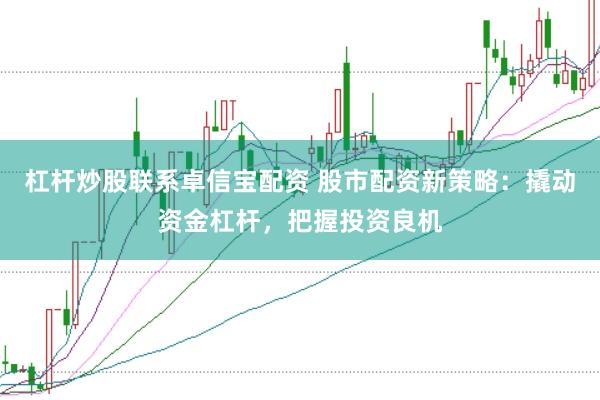 杠杆炒股联系卓信宝配资 股市配资新策略:撬动资金杠杆,把握投资良机