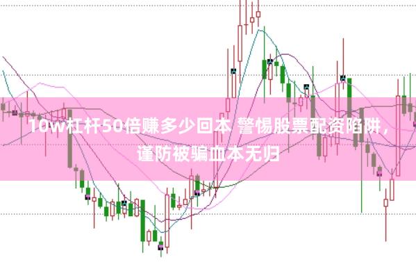 10w杠杆50倍赚多少回本 警惕股票配资陷阱，谨防被骗血本无归