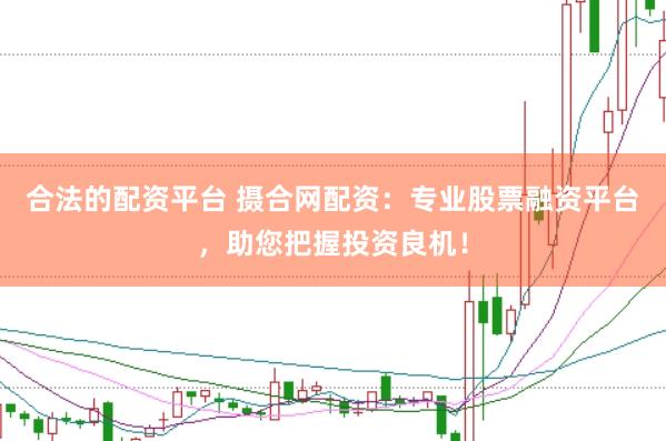 合法的配资平台 摄合网配资：专业股票融资平台，助您把握投资良机！