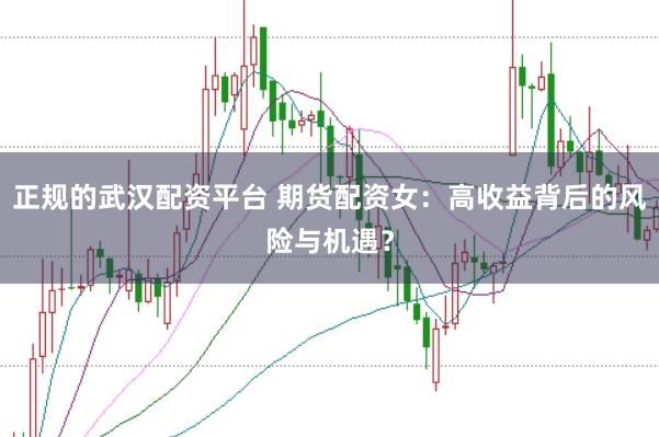 正规的武汉配资平台 期货配资女:高收益背后的风险与机遇?