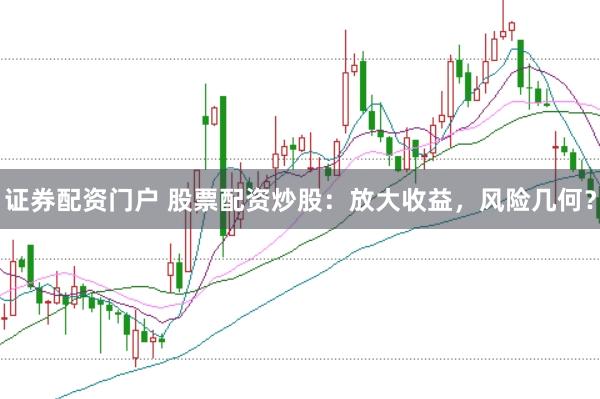 证券配资门户 股票配资炒股：放大收益，风险几何？