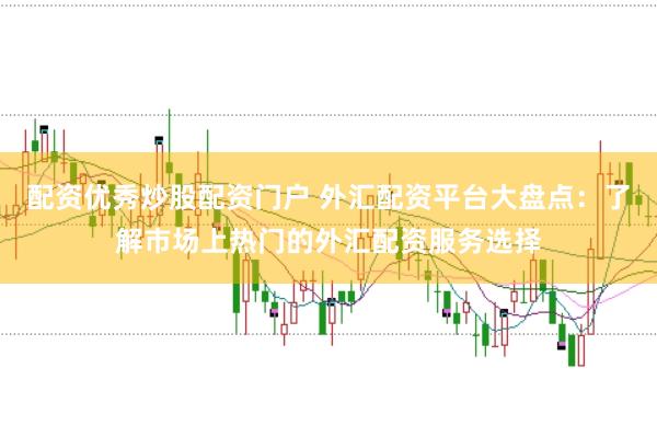 配资优秀炒股配资门户 外汇配资平台大盘点：了解市场上热门的外汇配资服务选择