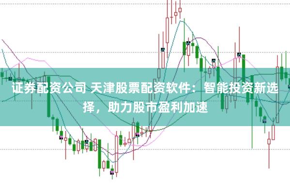 证券配资公司 天津股票配资软件:智能投资新选择,助力股市盈利加速