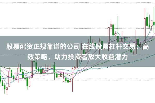 股票配资正规靠谱的公司 在线股票杠杆交易:高效策略,助力投资者放大收益潜力