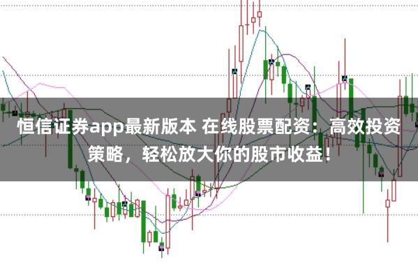 恒信证券app最新版本 在线股票配资:高效投资策略,轻松放大你的股市收益!
