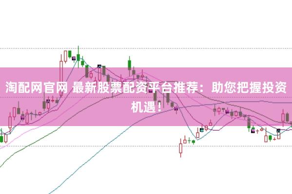 淘配网官网 最新股票配资平台推荐：助您把握投资机遇！
