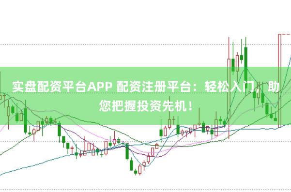 实盘配资平台APP 配资注册平台：轻松入门，助您把握投资先机！