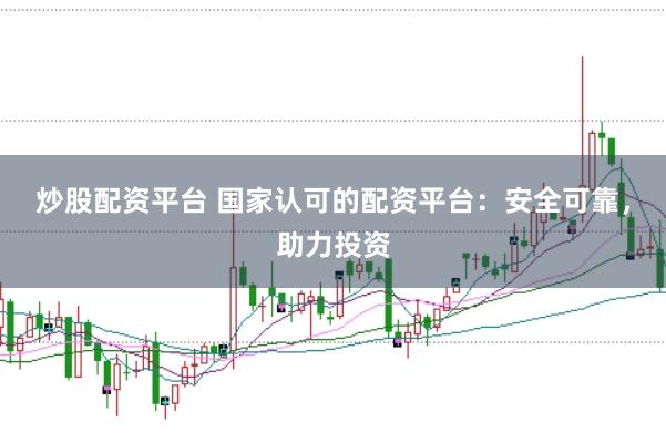 炒股配资平台 国家认可的配资平台:安全可靠,助力投资