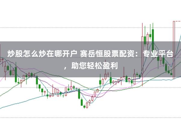 炒股怎么炒在哪开户 赛岳恒股票配资：专业平台，助您轻松盈利