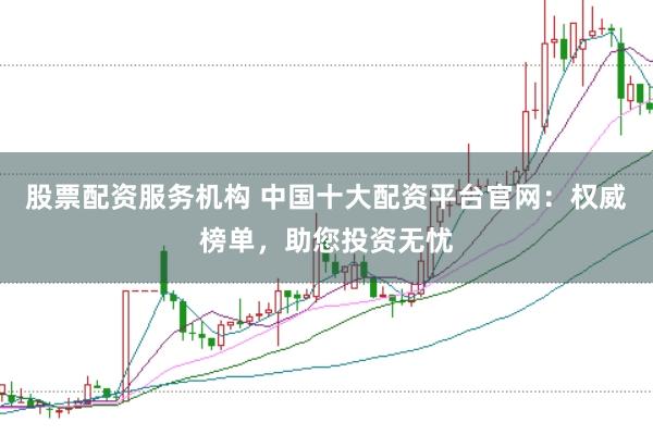 股票配资服务机构 中国十大配资平台官网:权威榜单,助您投资无忧