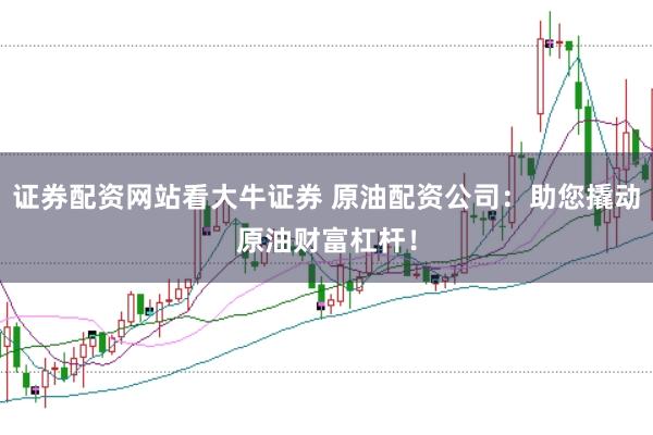 证券配资网站看大牛证券 原油配资公司:助您撬动原油财富杠杆!