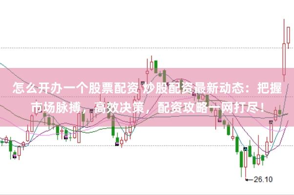 怎么开办一个股票配资 炒股配资最新动态：把握市场脉搏，高效决策，配资攻略一网打尽！