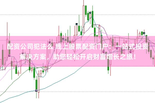 配资公司犯法么 线上股票配资门户:一站式投资解决方案,助您轻松开启财富增长之旅!