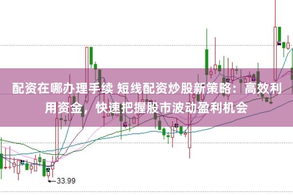 配资在哪办理手续 短线配资炒股新策略：高效利用资金，快速把握股市波动盈利机会