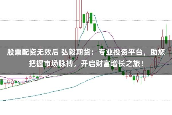 股票配资无效后 弘毅期货：专业投资平台，助您把握市场脉搏，开启财富增长之旅！