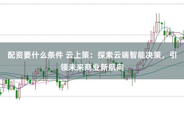 配资要什么条件 云上策:探索云端智能决策,引领未来商业新航向