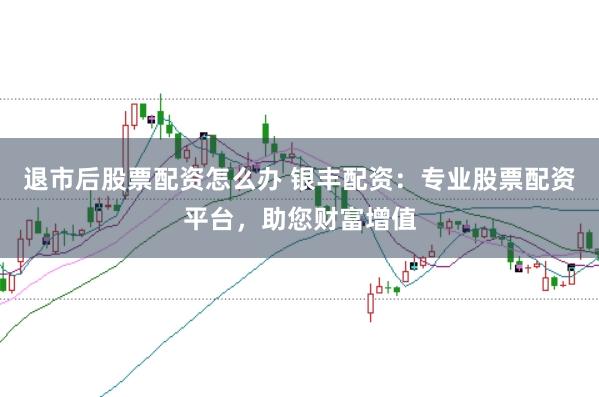 退市后股票配资怎么办 银丰配资:专业股票配资平台,助您财富增值