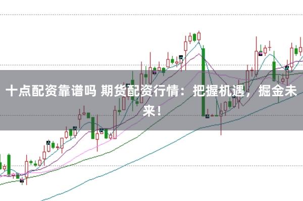 十点配资靠谱吗 期货配资行情：把握机遇，掘金未来！