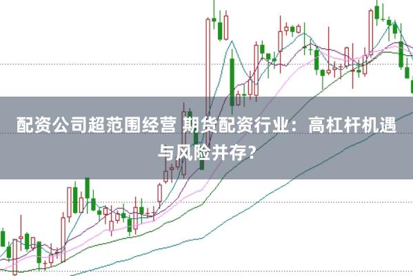 配资公司超范围经营 期货配资行业：高杠杆机遇与风险并存？