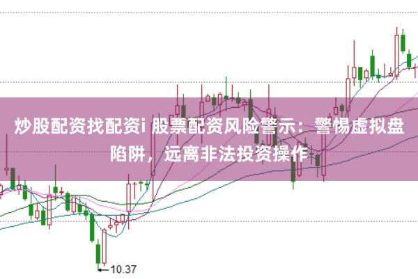 炒股配资找配资i 股票配资风险警示：警惕虚拟盘陷阱，远离非法投资操作